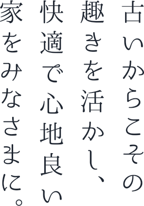 古いからこその趣きを活かし、快適で心地良い家をみなさまに。